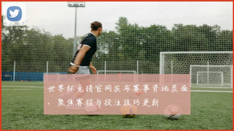 世界杯竞猜官网发布赛事资讯页面,聚焦赛程与投注技巧更新