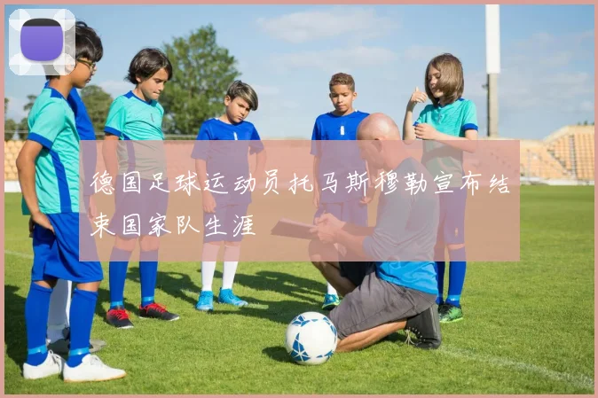 德国足球运动员托马斯穆勒宣布结束国家队生涯