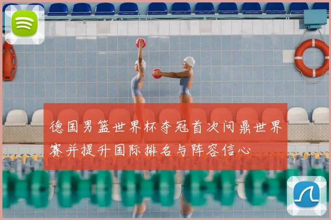 德国男篮世界杯夺冠首次问鼎世界赛并提升国际排名与阵容信心