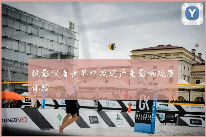 投影仪看世界杯延迟严重影响观赛体验