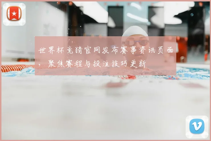 世界杯竞猜官网发布赛事资讯页面,聚焦赛程与投注技巧更新